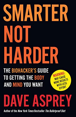 SMARTER NOT HARDER: The Biohacker's Guide to Getting the Body and Mind You Want by Dave Asprey