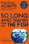 ["9780330437561", "and Thanks for All the Fish", "books by douglas adams", "Childrens Books (11-14)", "cl0-PTR", "Classic Editions", "douglas adams books", "galaxy hitchhiker", "Galaxy Trilogy By Douglass Adams", "hitchhiker galaxy", "hitchhiker guide to the galaxy book series", "hitchhiker's guide to the galaxy", "hitchhiker's guide to the galaxy series", "hitchhikers guide to galaxy", "hitchhikers series", "life the universe and everything", "Mostly Harmless", "So Long", "the hitchhikers guide to the galaxy", "the hitchhikers guide to the galaxy book", "The Restaurant at the End of the Universe", "the ultimate hitchhiker's guide to the galaxy", "young teen"]