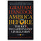 ["9781473660588", "america before", "america before book", "america before by graham hancock", "america before graham hancock", "america before graham hancock book", "america history book", "archaeology books", "bestselling author", "bestselling books", "earth civilization", "fingerprints of the gods", "Graham Hancock", "graham hancock america before", "graham hancock america before book", "graham hancock book collection set", "graham hancock book set", "graham hancock books", "graham hancock books in order", "graham hancock collection", "graham hancock pyramids", "graham hancock supernatural", "Hancock's", "internationally bestselling author", "magicians of the gods", "prehistoric archaeology books", "prehistory books", "sunday times best seller"]