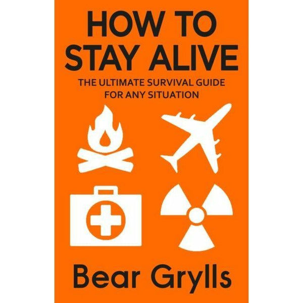 How to Stay Alive : The Ultimate Survival Guide for Any Situation by Bear Grylls