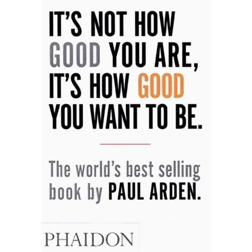 Its Not How Good You Are Its How Good You Want To Be The Worlds Best-selling Book By Paul Arden - books 4 people